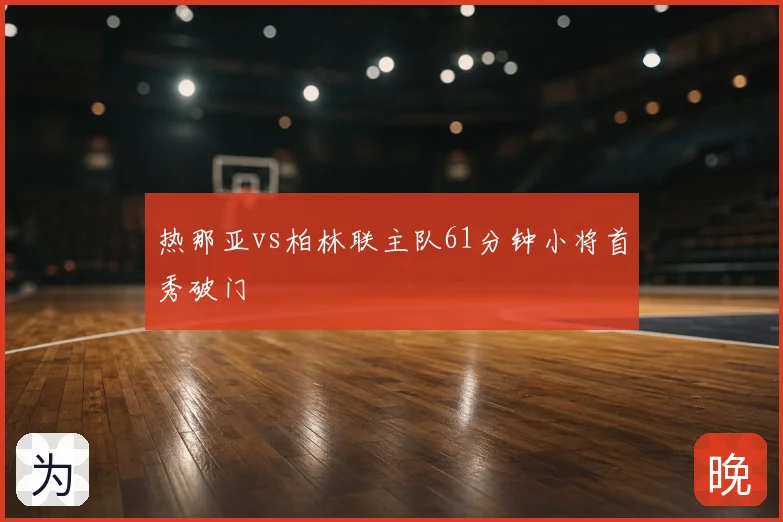 热那亚vs柏林联主队61分钟小将首秀破门