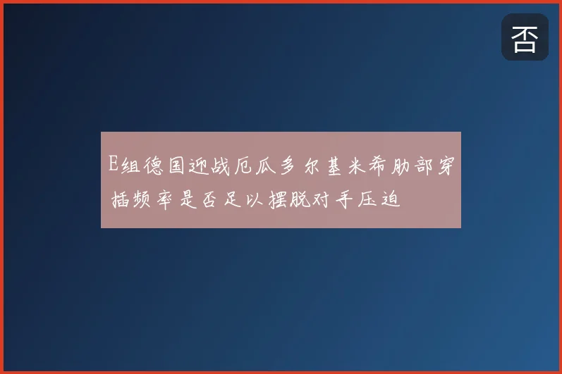 E组德国迎战厄瓜多尔基米希肋部穿插频率是否足以摆脱对手压迫