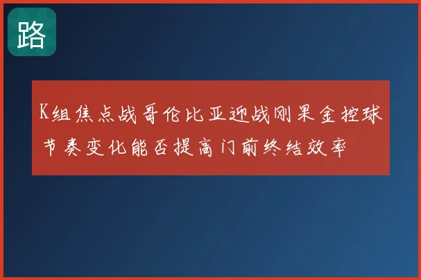 K组焦点战哥伦比亚迎战刚果金控球节奏变化能否提高门前终结效率