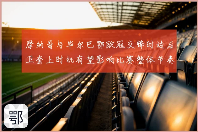 摩纳哥与毕尔巴鄂欧冠交锋时边后卫套上时机有望影响比赛整体节奏