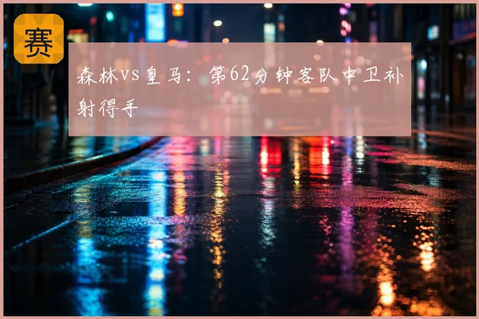 森林vs皇马：第62分钟客队中卫补射得手