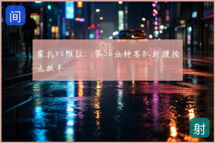 蒙扎vs维拉：第56分钟客队新援抢点扳平