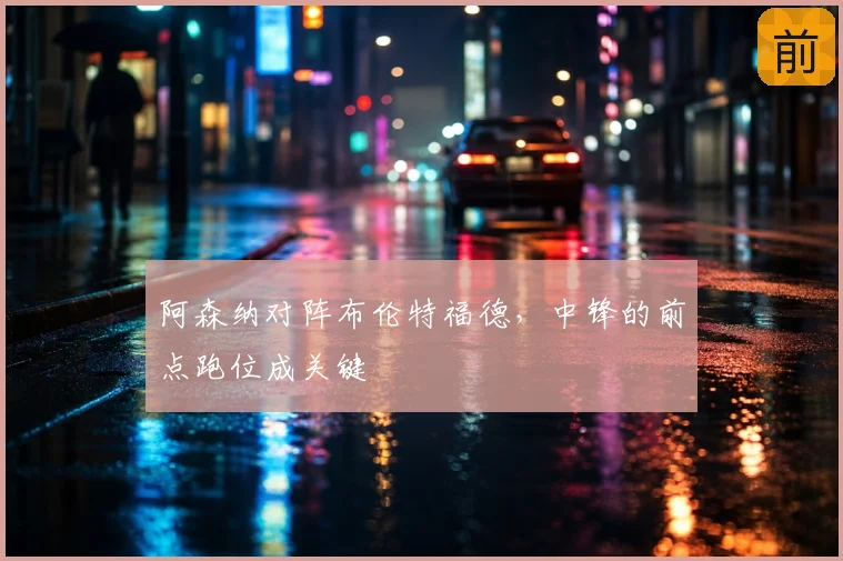 阿森纳对阵布伦特福德,中锋的前点跑位成关键