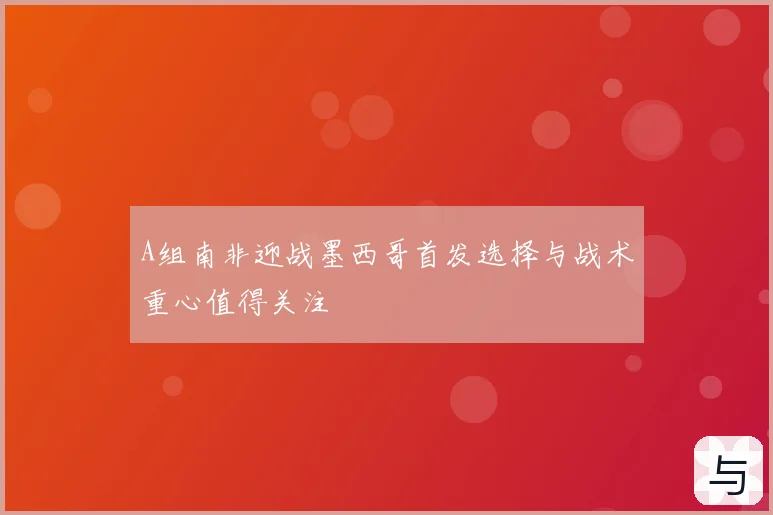 A组南非迎战墨西哥首发选择与战术重心值得关注