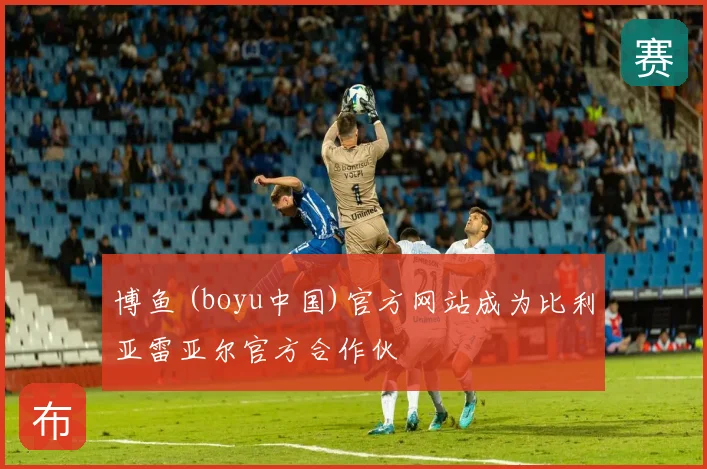 博鱼 (boyu中国)官方网站成为比利亚雷亚尔官方合作伙