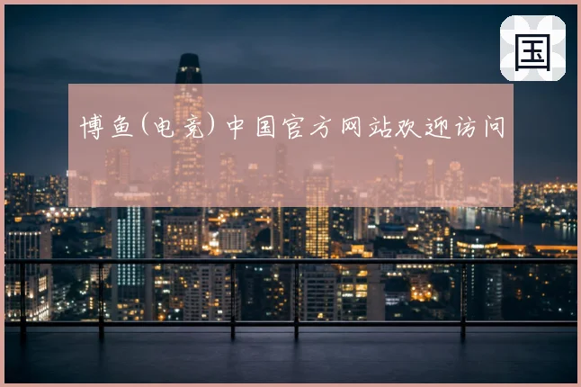 博鱼(电竞)中国官方网站欢迎访问