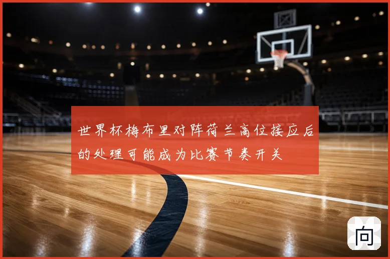 世界杯梅布里对阵荷兰高位接应后的处理可能成为比赛节奏开关