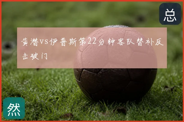 黄潜vs伊普斯第22分钟客队替补反击破门