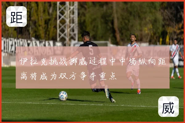 伊拉克挑战挪威过程中中场纵向距离将成为双方争夺重点