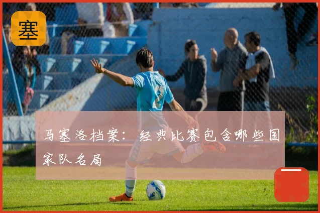 马塞洛档案：经典比赛包含哪些国家队名局